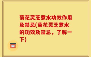 菊花灵芝煮水功效作用及禁忌(菊花灵芝煮水的功效及禁忌，了解一下)