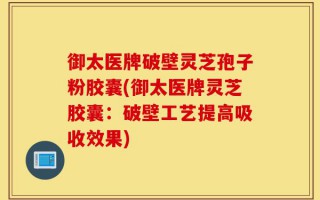 御太医牌破壁灵芝孢子粉胶囊(御太医牌灵芝胶囊：破壁工艺提高吸收效果)