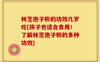 林芝孢子粉的功效几岁吃(孩子也适合食用！了解林芝孢子粉的多种功效)
