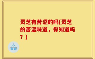 灵芝有苦涩的吗(灵芝的苦涩味道，你知道吗？)