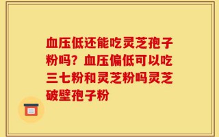 血压低还能吃灵芝孢子粉吗？血压偏低可以吃三七粉和灵芝粉吗灵芝破壁孢子粉