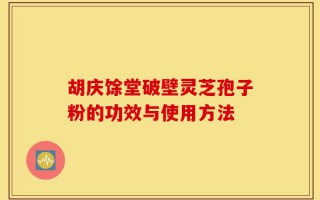 胡庆馀堂破壁灵芝孢子粉的功效与使用方法