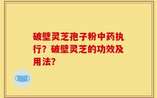 破壁灵芝孢子粉中药执行？破壁灵芝的功效及用法？