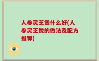 人参灵芝煲什么好(人参灵芝煲的做法及配方推荐)