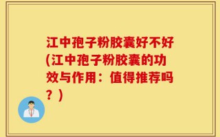 江中孢子粉胶囊好不好(江中孢子粉胶囊的功效与作用：值得推荐吗？)