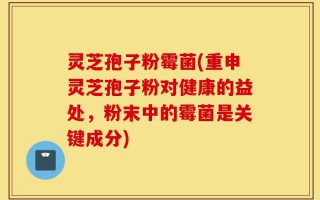 灵芝孢子粉霉菌(重申灵芝孢子粉对健康的益处，粉末中的霉菌是关键成分)