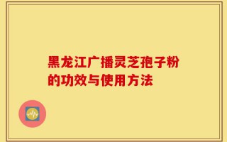 黑龙江广播灵芝孢子粉的功效与使用方法