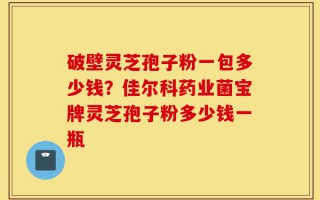 破壁灵芝孢子粉一包多少钱？佳尔科药业菌宝牌灵芝孢子粉多少钱一瓶