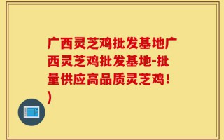 广西灵芝鸡批发基地广西灵芝鸡批发基地-批量供应高品质灵芝鸡！)