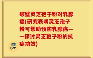 破壁灵芝孢子粉对乳腺癌(研究表明灵芝孢子粉可帮助预防乳腺癌——探讨灵芝孢子粉的抗癌功效)