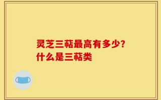 灵芝三萜最高有多少？什么是三萜类
