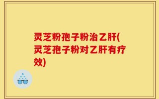 灵芝粉孢子粉治乙肝(灵芝孢子粉对乙肝有疗效)