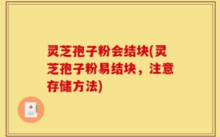 灵芝孢子粉会结块(灵芝孢子粉易结块，注意存储方法)