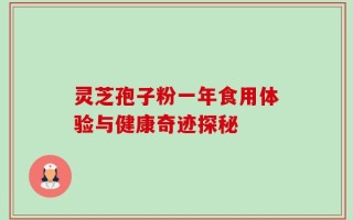 灵芝孢子粉一年食用体验与健康奇迹探秘