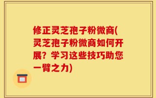 修正灵芝孢子粉微商(灵芝孢子粉微商如何开展？学习这些技巧助您一臂之力)