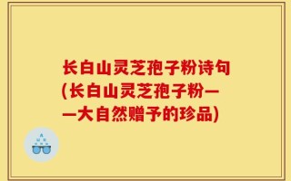 长白山灵芝孢子粉诗句(长白山灵芝孢子粉——大自然赠予的珍品)