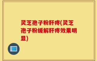 灵芝孢子粉肝疼(灵芝孢子粉缓解肝疼效果明显)