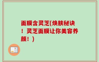 面膜含灵芝(焕肤秘诀！灵芝面膜让你美容养颜！)