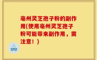 亳州灵芝孢子粉的副作用(使用亳州灵芝孢子粉可能带来副作用，需注意！)