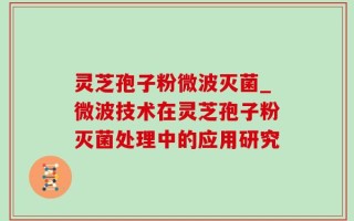 灵芝孢子粉微波灭菌_微波技术在灵芝孢子粉灭菌处理中的应用研究