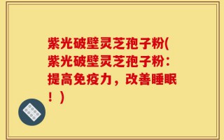 紫光破壁灵芝孢子粉(紫光破壁灵芝孢子粉：提高免疫力，改善睡眠！)