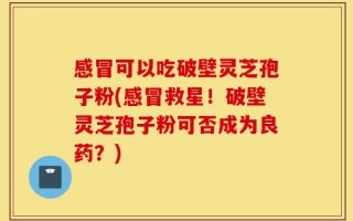 感冒可以吃破壁灵芝孢子粉(感冒救星！破壁灵芝孢子粉可否成为良药？)