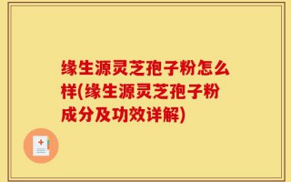 缘生源灵芝孢子粉怎么样(缘生源灵芝孢子粉成分及功效详解)