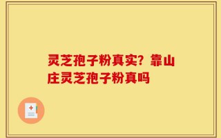 灵芝孢子粉真实？靠山庄灵芝孢子粉真吗