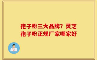 孢子粉三大品牌？灵芝孢子粉正规厂家哪家好