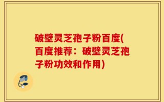 破壁灵芝孢子粉百度(百度推荐：破壁灵芝孢子粉功效和作用)