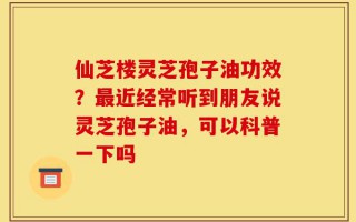 仙芝楼灵芝孢子油功效？最近经常听到朋友说灵芝孢子油，可以科普一下吗