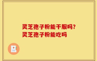 灵芝孢子粉能干服吗？灵芝孢子粉能吃吗