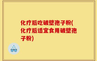 化疗后吃破壁孢子粉(化疗后适宜食用破壁孢子粉)