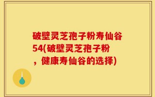 破壁灵芝孢子粉寿仙谷54(破壁灵芝孢子粉，健康寿仙谷的选择)