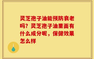 灵芝孢子油能预防衰老吗？灵芝孢子油里面有什么成分呢，保健效果怎么样
