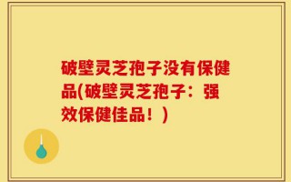 破壁灵芝孢子没有保健品(破壁灵芝孢子：强效保健佳品！)