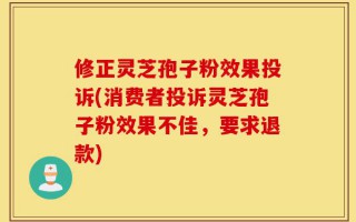 修正灵芝孢子粉效果投诉(消费者投诉灵芝孢子粉效果不佳，要求退款)