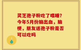 灵芝孢子粉吃了嗜睡？今年5月份脑出血，脑梗，朋友送孢子粉是否可以吃吗