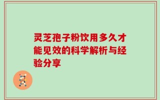 灵芝孢子粉饮用多久才能见效的科学解析与经验分享