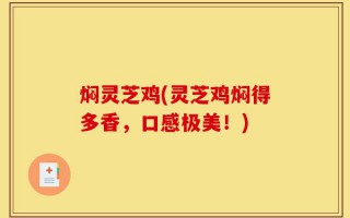 焖灵芝鸡(灵芝鸡焖得多香，口感极美！)