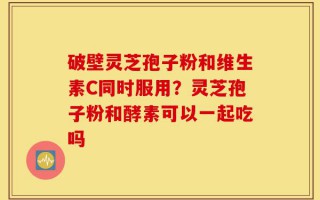 破壁灵芝孢子粉和维生素C同时服用？灵芝孢子粉和酵素可以一起吃吗