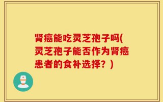 肾癌能吃灵芝孢子吗(灵芝孢子能否作为肾癌患者的食补选择？)