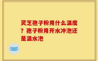 灵芝孢子粉用什么温度？孢子粉用开水冲泡还是温水泡