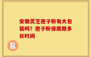 安徽灵芝孢子粉有大包装吗？孢子粉保质期多长时间