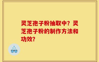 灵芝孢子粉抽取中？灵芝孢子粉的制作方法和功效？