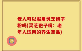 老人可以服用灵芝孢子粉吗(灵芝孢子粉：老年人适用的养生圣品)