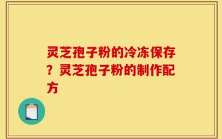 灵芝孢子粉的冷冻保存？灵芝孢子粉的制作配方