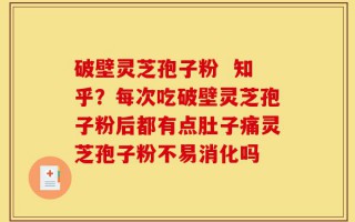 破壁灵芝孢子粉  知乎？每次吃破壁灵芝孢子粉后都有点肚子痛灵芝孢子粉不易消化吗