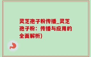灵芝孢子粉传播_灵芝孢子粉：传播与应用的全面解析)