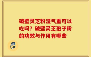 破壁灵芝粉湿气重可以吃吗？破壁灵芝孢子粉的功效与作用有哪些